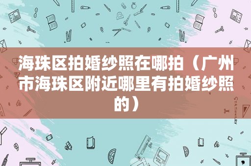 海珠区拍婚纱照在哪拍（广州市海珠区附近哪里有拍婚纱照的）