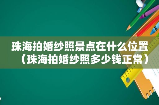 珠海拍婚纱照景点在什么位置（珠海拍婚纱照多少钱正常）