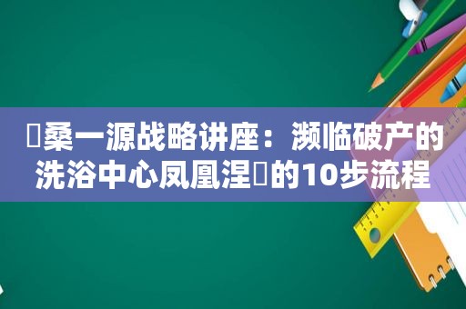 ​桑一源战略讲座：濒临破产的洗浴中心凤凰涅槃的10步流程