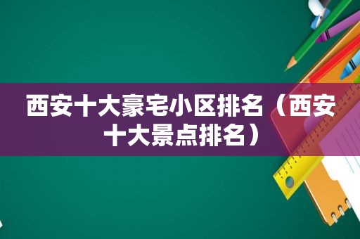 西安十大豪宅小区排名（西安十大景点排名）