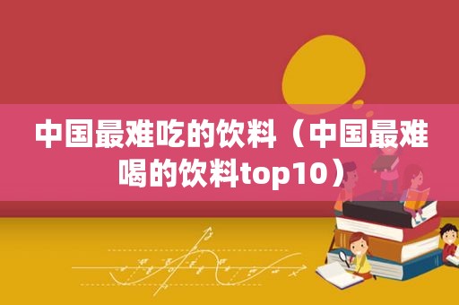 中国最难吃的饮料（中国最难喝的饮料top10）