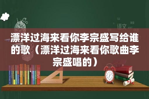 漂洋过海来看你李宗盛写给谁的歌（漂洋过海来看你歌曲李宗盛唱的）