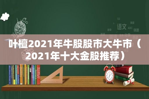 叶檀2021年牛股股市大牛市（2021年十大金股推荐）