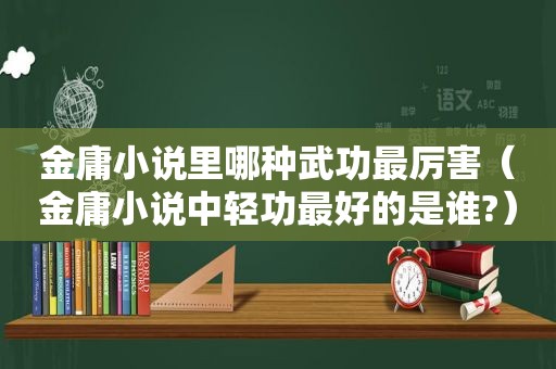 金庸小说里哪种武功最厉害（金庸小说中轻功最好的是谁?）