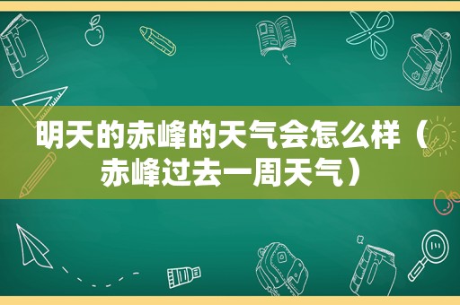 明天的赤峰的天气会怎么样（赤峰过去一周天气）