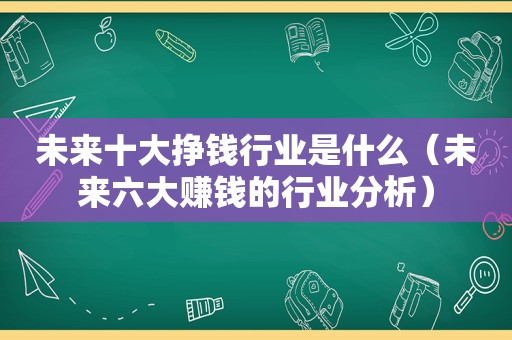 未来十大挣钱行业是什么（未来六大赚钱的行业分析）