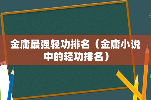 金庸最强轻功排名（金庸小说中的轻功排名）