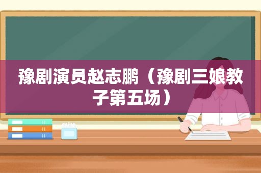 豫剧演员赵志鹏（豫剧三娘教子第五场）