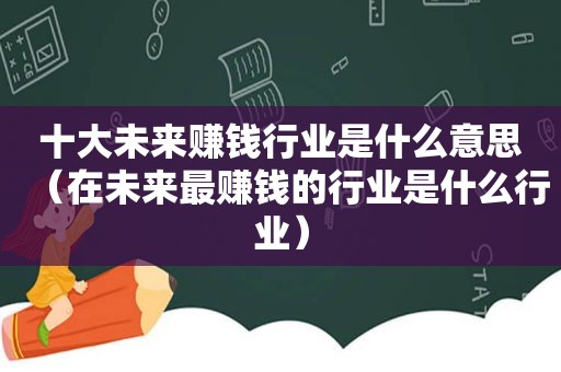 十大未来赚钱行业是什么意思（在未来最赚钱的行业是什么行业）