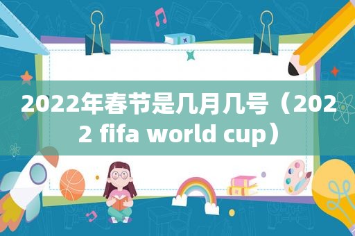 2022年春节是几月几号（2022 fifa world cup）