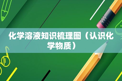 化学溶液知识梳理图（认识化学物质）