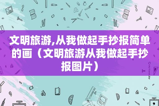 文明旅游,从我做起手抄报简单的画（文明旅游从我做起手抄报图片）