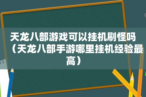 天龙八部游戏可以挂机刷怪吗（天龙八部手游哪里挂机经验最高）