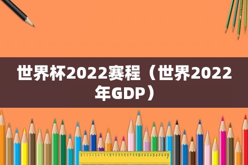 世界杯2022赛程（世界2022年GDP）