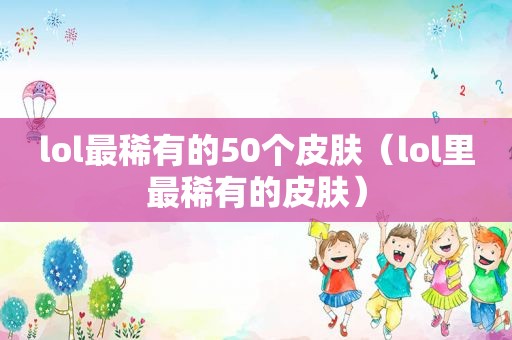 lol最稀有的50个皮肤（lol里最稀有的皮肤）