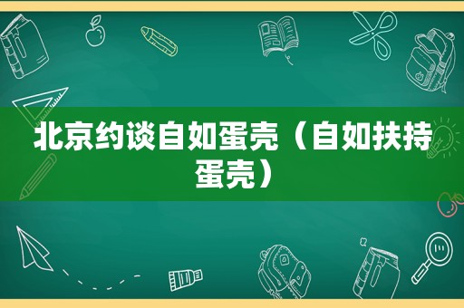 北京约谈自如蛋壳（自如扶持蛋壳）