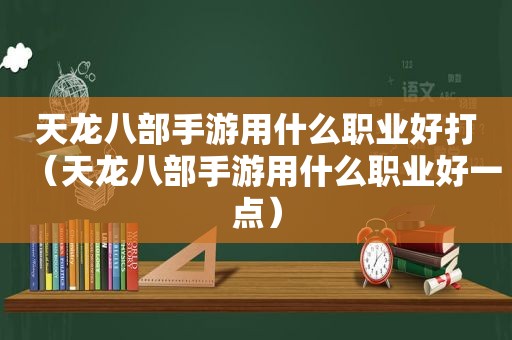 天龙八部手游用什么职业好打（天龙八部手游用什么职业好一点）