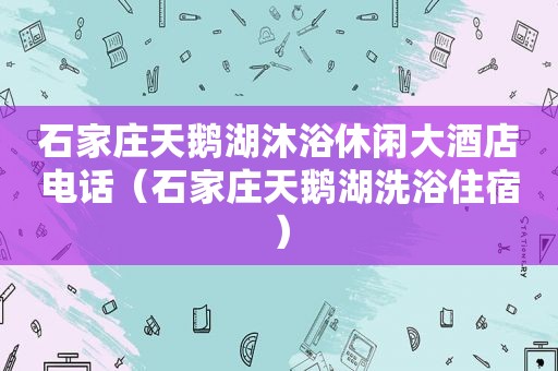 石家庄天鹅湖沐浴休闲大酒店电话（石家庄天鹅湖洗浴住宿）