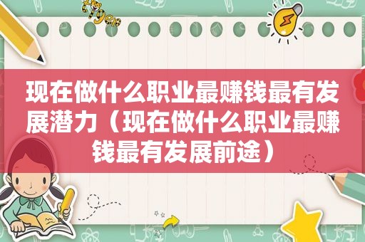 现在做什么职业最赚钱最有发展潜力（现在做什么职业最赚钱最有发展前途）