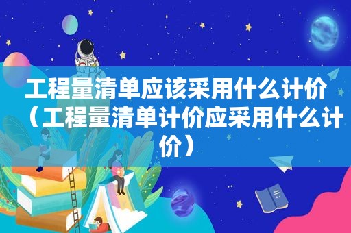 工程量清单应该采用什么计价（工程量清单计价应采用什么计价）