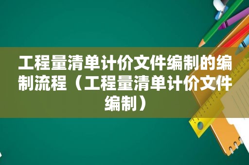 工程量清单计价文件编制的编制流程（工程量清单计价文件编制）