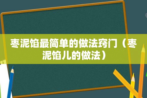 枣泥馅最简单的做法窍门（枣泥馅儿的做法）