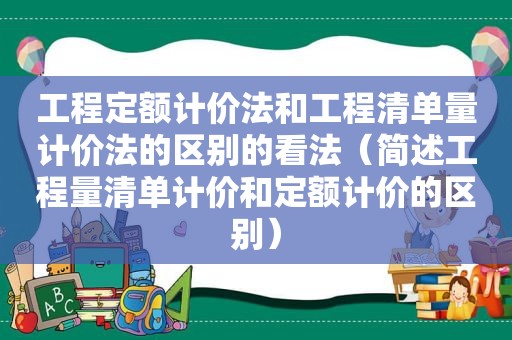 工程定额计价法和工程清单量计价法的区别的看法（简述工程量清单计价和定额计价的区别）