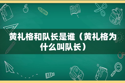 黄礼格和队长是谁（黄礼格为什么叫队长）