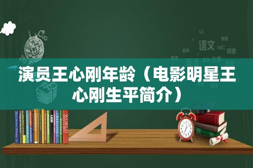 演员王心刚年龄（电影明星王心刚生平简介）