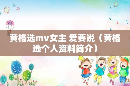 黄格选mv女主 爱要说（黄格选个人资料简介）