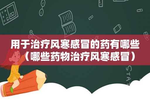 用于治疗风寒感冒的药有哪些（哪些药物治疗风寒感冒）