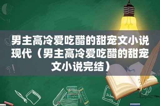 男主高冷爱吃醋的甜宠文小说现代（男主高冷爱吃醋的甜宠文小说完结）