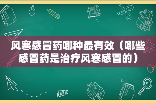 风寒感冒药哪种最有效（哪些感冒药是治疗风寒感冒的）