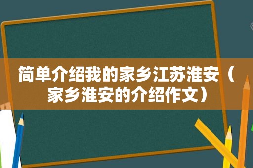 简单介绍我的家乡江苏淮安（家乡淮安的介绍作文）