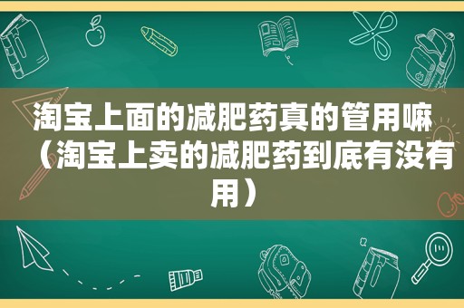 淘宝上面的减肥药真的管用嘛（淘宝上卖的减肥药到底有没有用）