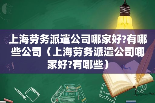 上海劳务派遣公司哪家好?有哪些公司（上海劳务派遣公司哪家好?有哪些）