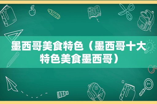 墨西哥美食特色（墨西哥十大特色美食墨西哥）