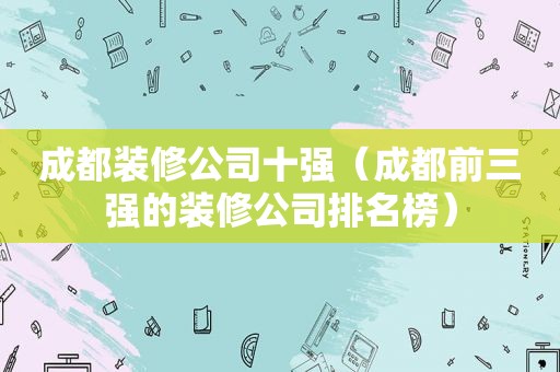 成都装修公司十强（成都前三强的装修公司排名榜）