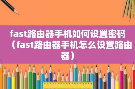 fast路由器手机如何设置密码（fast路由器手机怎么设置路由器）