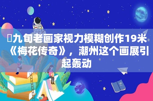 ​九旬老画家视力模糊创作19米《梅花传奇》，潮州这个画展引起轰动