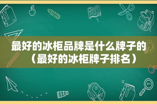 最好的冰柜品牌是什么牌子的（最好的冰柜牌子排名）