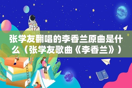 张学友翻唱的李香兰原曲是什么（张学友歌曲《李香兰》）