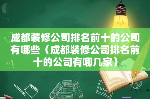 成都装修公司排名前十的公司有哪些（成都装修公司排名前十的公司有哪几家）