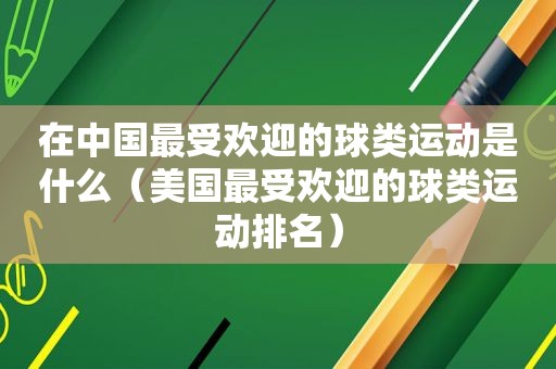 在中国最受欢迎的球类运动是什么（美国最受欢迎的球类运动排名）