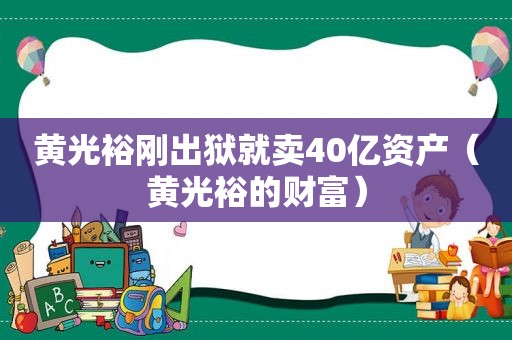 黄光裕刚出狱就卖40亿资产（黄光裕的财富）