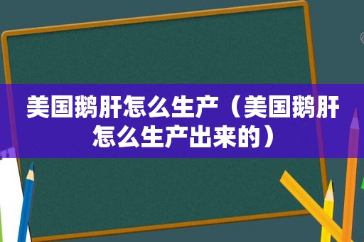 美国鹅肝怎么生产（美国鹅肝怎么生产出来的）