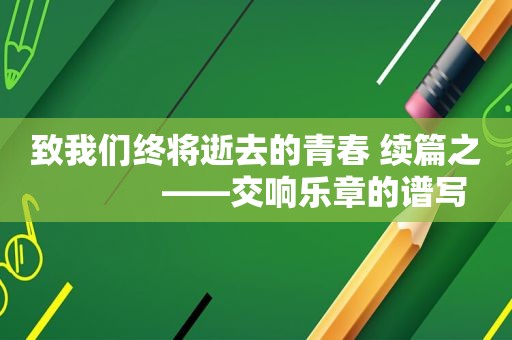 致我们终将逝去的青春 续篇之             ——交响乐章的谱写