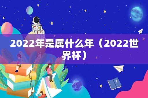 2022年是属什么年（2022世界杯）