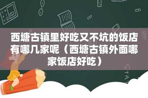 西塘古镇里好吃又不坑的饭店有哪几家呢（西塘古镇外面哪家饭店好吃）