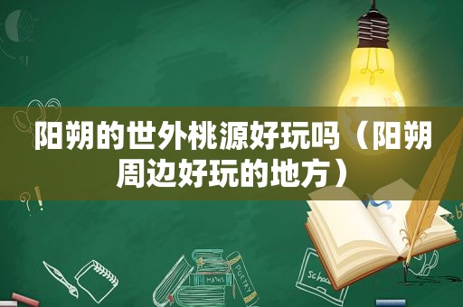 阳朔的世外桃源好玩吗（阳朔周边好玩的地方）